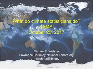 What do climate statisticians do?
SAMSI
October 23, 2017
Michael F. Wehner
Lawrence Berkeley National Laboratory
mfwehner@lbl.gov
 