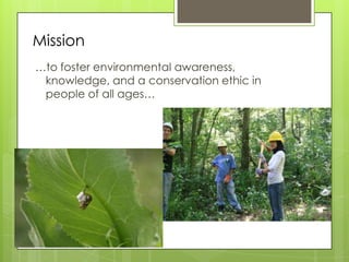 Mission
…to foster environmental awareness,
 knowledge, and a conservation ethic in
 people of all ages…
 
