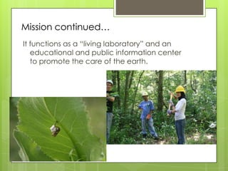 Mission continued…
It functions as a “living laboratory” and an
   educational and public information center
   to promote the care of the earth.
 