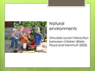 Natural
environments

stimulate social interaction
between children (Bixler,
Floyd and Hammutt 2003)
 