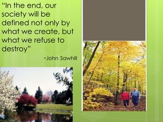 “In the end, our
society will be
defined not only by
what we create, but
what we refuse to
destroy”
              -John Sawhill
 