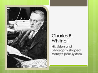 Charles B.
Whitnall
His vision and
philosophy shaped
today’s park system
 