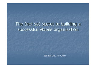 The (not so) secret to building a
 successful Mobile organization




              Wei-Hai Chu, 12-9-2007
 
