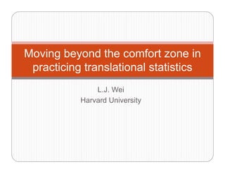 Moving beyond the comfort zone inMoving beyond the comfort zone in
practicing translational statistics
L.J. Wei
H d U i itHarvard University
 