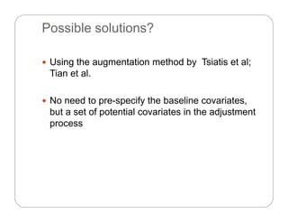 Possible solutions?
 Using the augmentation method by Tsiatis et al;
Tian et al.
N d t if th b li i t No need to pre-specify the baseline covariates,
but a set of potential covariates in the adjustment
processprocess
 