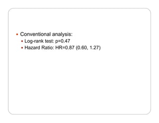  Conventional analysis:
 Log-rank test: p=0.47
 Hazard Ratio: HR=0.87 (0.60, 1.27)
 