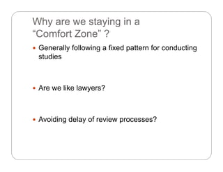 Why are we staying in a
“Comfort Zone” ?“Comfort Zone” ?
 Generally following a fixed pattern for conducting
studies
 Are we like lawyers?
 Avoiding delay of review processes? Avoiding delay of review processes?
 