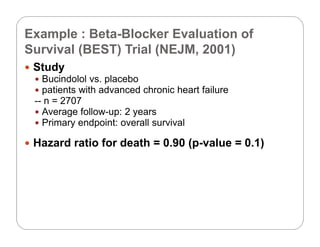 Example : Beta-Blocker Evaluation of
S i l (BEST) T i l (NEJM 2001)Survival (BEST) Trial (NEJM, 2001)
 Study
B i d l l l b Bucindolol vs. placebo
 patients with advanced chronic heart failure
-- n = 2707
f Average follow-up: 2 years
 Primary endpoint: overall survival
H d ti f d th 0 90 ( l 0 1) Hazard ratio for death = 0.90 (p-value = 0.1)
 