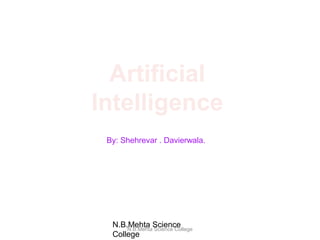 Artificial
Intelligence
N.B.Mehta Science College
By: Shehrevar . Davierwala.
N.B.Mehta Science
College
 