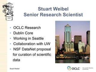 Stuart WeibelSenior Research ScientistOCLC ResearchDublin CoreWorking in SeattleCollaboration with UWNSF DataNet proposal    for curation of scientific    data