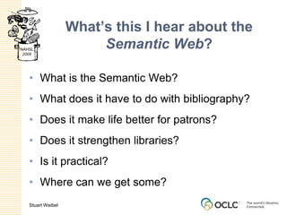 What’s this I hear about the Semantic Web?What is the Semantic Web?What does it have to do with bibliography?Does it make life better for patrons?Does it strengthen libraries?Is it practical?Where can we get some?