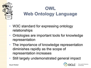 OWLWeb Ontology LanguageW3C standard for expressing ontology relationshipsOntologies are important tools for knowledge representationThe importance of knowledge representation diminishes rapidly as the scope of representation increasesStill largely undemonstrated general impact