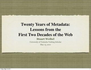 Twenty Years of Metadata:
                              Lessons from the
                       First Two Decades of the Web
                                    Stuart Weibel
                            University of Tsukuba Visiting Scholar
                                         May 13, 2011




Friday, May 13, 2011                                                 1
 