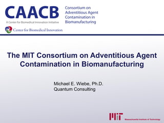 The MIT Consortium on Adventitious Agent
   Contamination in Biomanufacturing

            Michael E. Wiebe, Ph.D.
            Quantum Consulting
 