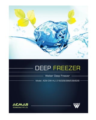DEEP FREEZER
                                Weiber Deep Freezer
                        Model: ACM-DW-HL) 218/328/388/538/828)




TECHNOCRACY PVT. LTD.
 