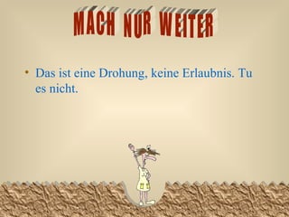 Das ist eine Drohung, keine Erlaubnis. Tu es nicht.   MACH  NUR  WEITER 