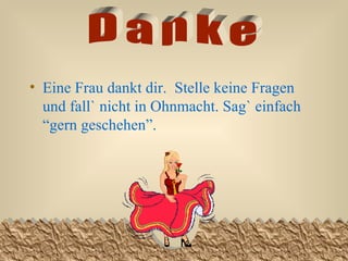 Eine Frau dankt dir.  Stelle keine Fragen und fall` nicht in Ohnmacht. Sag` einfach “gern geschehen”.   Danke 