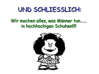 UND SCHLIESSLICH: Wir machen alles, was Männer tun...... in hochhackigen Schuhen!!!! 