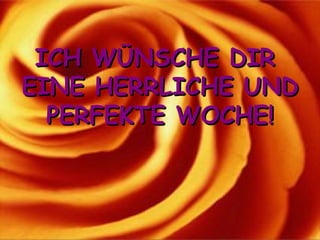 ICH WÜNSCHE DIR  EINE HERRLICHE UND PERFEKTE WOCHE! 