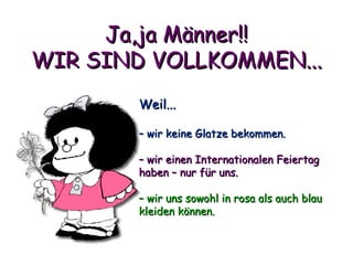Ja,ja Männer!! WIR SIND VOLLKOMMEN... Weil... –  wir keine Glatze bekommen. –  wir einen Internationalen Feiertag haben – nur für uns. –  wir uns sowohl in rosa als auch blau kleiden können. 