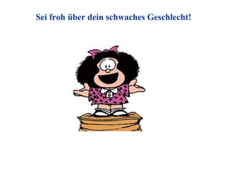 Sei froh über dein schwaches Geschlecht! 