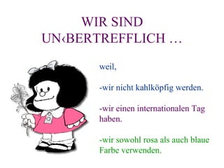 WIR SIND UNÜBERTREFFLICH … weil, -wir nicht kahlköpfig werden. -wir einen internationalen Tag haben. -wir sowohl rosa als auch blaue Farbe verwenden. 