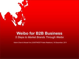 Weibo for B2B Business
  5 Steps to Market Brands Through Weibo
Kelvin Chen & Nicole Fan | EASTWEST Public Relations | 16 December, 2011




                                                                   Singapore | Beijing
                                                                  www.eastwestpr.com
 