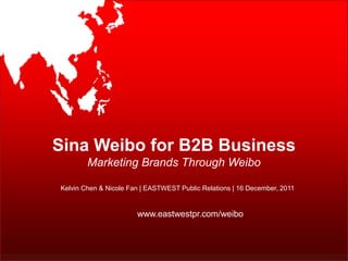 Sina Weibo for B2B Business
        Marketing Brands Through Weibo

Kelvin Chen & Nicole Fan | EASTWEST Public Relations | 16 December, 2011


                       www.eastwestpr.com/weibo


                                                                   Singapore | Beijing
                                                                  www.eastwestpr.com
 