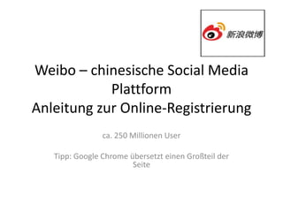 Weibo – chinesische Social Media
            Plattform
Anleitung zur Online-Registrierung
                ca. 250 Millionen User

   Tipp: Google Chrome übersetzt einen Großteil der
                        Seite
 