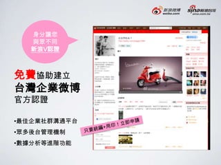 身分讓您
  與眾不同
  新浪V認證



免費協助建立
台灣企業微博
官方認證

•最佳企業社群溝通平台
•眾多後台管理機制
•數據分析等進階功能
 