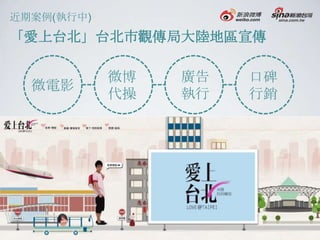 近期案例(執行中)
「愛上台北」台北市觀傳局大陸地區宣傳

            微博   廣告   口碑
  微電影
            代操   執行   行銷
 