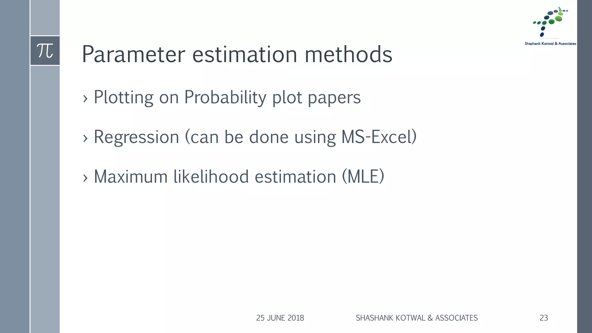 Parameter estimation methods
› Plotting on Probability plot papers
› Regression (can be done using MS-Excel)
› Maximum likelihood estimation (MLE)
25 JUNE 2018 SHASHANK KOTWAL & ASSOCIATES 23
 