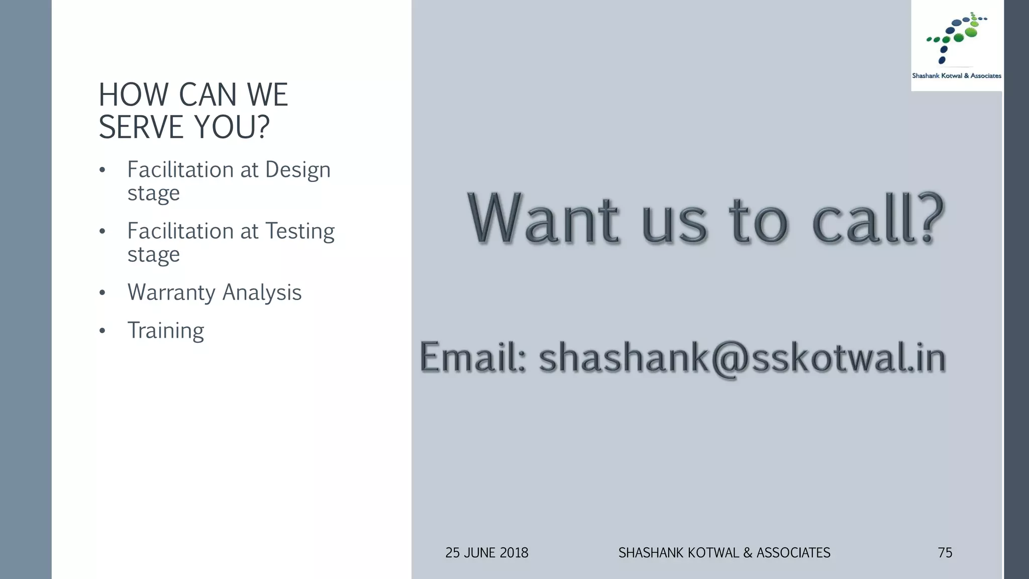 HOW CAN WE
SERVE YOU?
• Facilitation at Design
stage
• Facilitation at Testing
stage
• Warranty Analysis
• Training
25 JUNE 2018 SHASHANK KOTWAL & ASSOCIATES 75
 