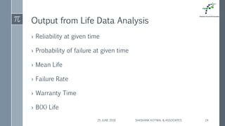 Output from Life Data Analysis
› Reliability at given time
› Probability of failure at given time
› Mean Life
› Failure Rate
› Warranty Time
› B(X) Life
25 JUNE 2018 SHASHANK KOTWAL & ASSOCIATES 24
 