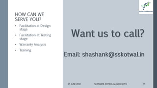 HOW CAN WE
SERVE YOU?
• Facilitation at Design
stage
• Facilitation at Testing
stage
• Warranty Analysis
• Training
25 JUNE 2018 SHASHANK KOTWAL & ASSOCIATES 75
 