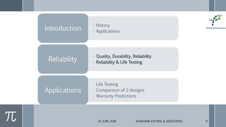 25 JUNE 2018 SHASHANK KOTWAL & ASSOCIATES 9
• History
• ApplicationsIntroduction
• Quality, Durability, Reliability
• Reliability & Life TestingReliability
• Life Testing
• Comparison of 2 designs
• Warranty Predictions
Applications
 