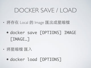 DOCKER SAVE / LOAD
• 將存在 Local 的 Image 匯出成壓縮檔
• docker save [OPTIONS] IMAGE
[IMAGE…]
• 將壓縮檔 匯⼊入
• docker load [OPTIONS]
 