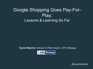 Google Shopping Goes Pay-For-
            Play:
      Lessons & Learning So Far




  David Weichel Director of Paid Search, CPC Strategy




                                                @DavidWeichel
 