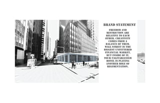 brand statement
Freedom and
restriction are
relative to each
other. creativity
comes from a
balance of them.
Wall street is the
biggest unfettered
financial market,
but inside of it,
tour-talitarianism
hotel is playing
another role of
regimentation.
 