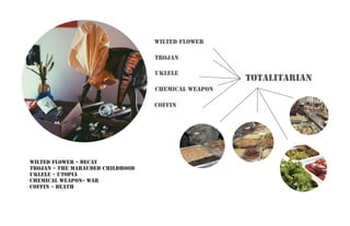 wilted flower
wilted flower - Decay
Trojan - the marauded childhood
uklele - Utopia
chemical weapon- war
coffin - death
chemical weapon
trojan
totalitarian
uklele
coffin
 