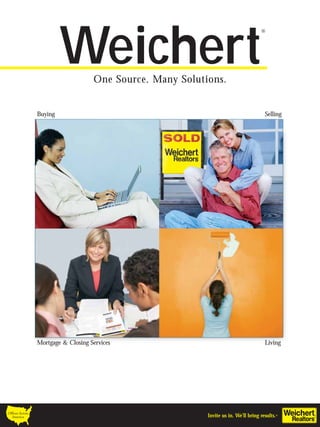 Weichert
                                                                                      ®




                                     One Source. Many Solutions.


                 Buying                                                                 Selling




                 Mortgage & Closing Services                                            Living




Offices Across
  America                                                   Invite us in. We’ll bring results.®
 