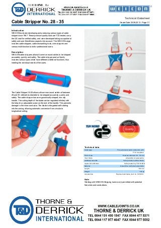 Cable Stripper No. 28 - 35
Technical Datasheet
Create Date: 25.06.2013 - Page 1/1
Introduction
WEICON has been developing and producing various types of cable
stripper since 1967. These premium quality tools are TÜV-tested, carry
the GS seal for verified safety, and were developed taking occupational
safety and user-friendliness aspects into account. The WEICON range
includes cable strippers, cable dismantling tools, wire strippers and
various multi-function tools for professional users.
Description
WEICON cable strippers allow all common round cables to be stripped
accurately, quickly and safely. The cable stripper product family
includes various types which have different additional functions, thus
meeting the individual needs of the users.
The Cable Stripper 28-35 allows all common round cables of between
28 and 35 millimetres diameter to be stripped accurately, quickly and
safely. The cable stripper has an ergonomically-shaped, non-slip
handle. The cutting depth of the blade can be regulated infinitely with
the help of an adjustable screw on the end of the handle. This prevents
damage to the inner conductor. The blade is integrated self-rotating
into the casing, allowing automatic conversion from circular to
longitudinal cutting.
Technical data
Cable type Fine-wired and solid conductors with
PVC insulation
Field of use External diameter 28 - 35 mm
Inner blade Adjustable & replaceable
Additional benefits Safety bracket without blade
Approval/certificates Safety tested by TÜV NORD
Material Glass fibre reinforced polyamide
Length 160 mm
Weight 108 gr
Accessories Replacement blade, item no. 5010001
Note
Working with WEICON Stripping tools is only permitted with potential
free wires and conductions.
 