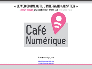 «LE WEB COMME OUTIL D’INTERNATIONALISATION» 
Jeremy Corman, walloniaexport investfair, December2014 
Café Numérique, sprl 
info@cafenumerique.org 
www.cafenumerique.org  