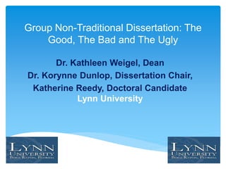 Group Non-Traditional Dissertation: The
Good, The Bad and The Ugly
Dr. Kathleen Weigel, Dean
Dr. Korynne Dunlop, Dissertation Chair,
Katherine Reedy, Doctoral Candidate
Lynn University
 