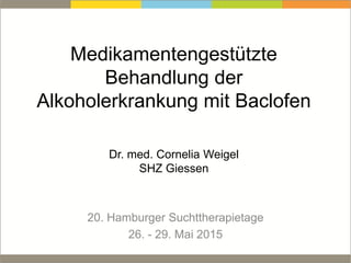 Medikamentengestützte
Behandlung der
Alkoholerkrankung mit Baclofen
Dr. med. Cornelia Weigel
SHZ Giessen
20. Hamburger Suchttherapietage
26. - 29. Mai 2015
 