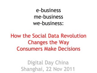 e-business
        me-business
        we-business:

How the Social Data Revolution
      Changes the Way
  Consumers Make Decisions

      Digital Day China
    Shanghai, 22 Nov 2011
 