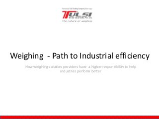 How weighing solution providers have a higher responsibility to help
industries perform better
Weighing - Path to Industrial efficiency
 