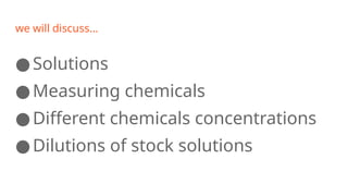 we will discuss…
●Solutions
●Measuring chemicals
●Different chemicals concentrations
●Dilutions of stock solutions
 