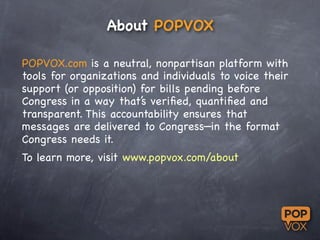 About POPVOX

POPVOX.com is a neutral, nonpartisan platform with
tools for organizations and individuals to voice their
su...