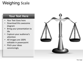 Weighing Scale


     Your Text Here
 • Your Text Goes here
 • Download this awesome
   diagram
 • Bring your presentation to
   life
 • Capture your audience’s
   attention
 • All images are 100%
   editable in powerpoint
 • Pitch your ideas
   convincingly




                                Your Logo
 